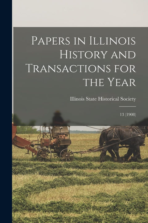 Papers in Illinois History and Transactions for the Year: 13 (1908)