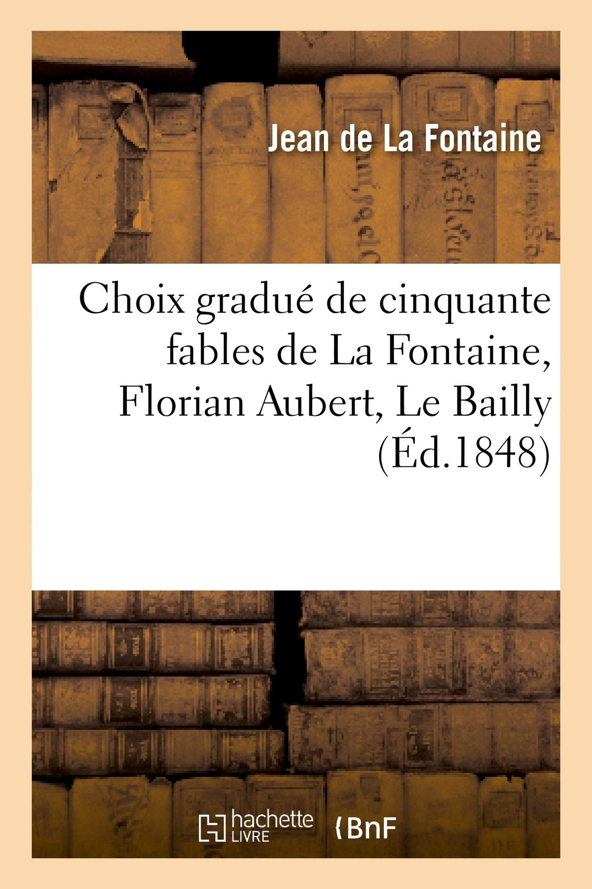 Choix gradué de cinquante fables de La Fontaine, Florian Aubert, Le Bailly: , et autres fabulistes : à l'usage de la pre