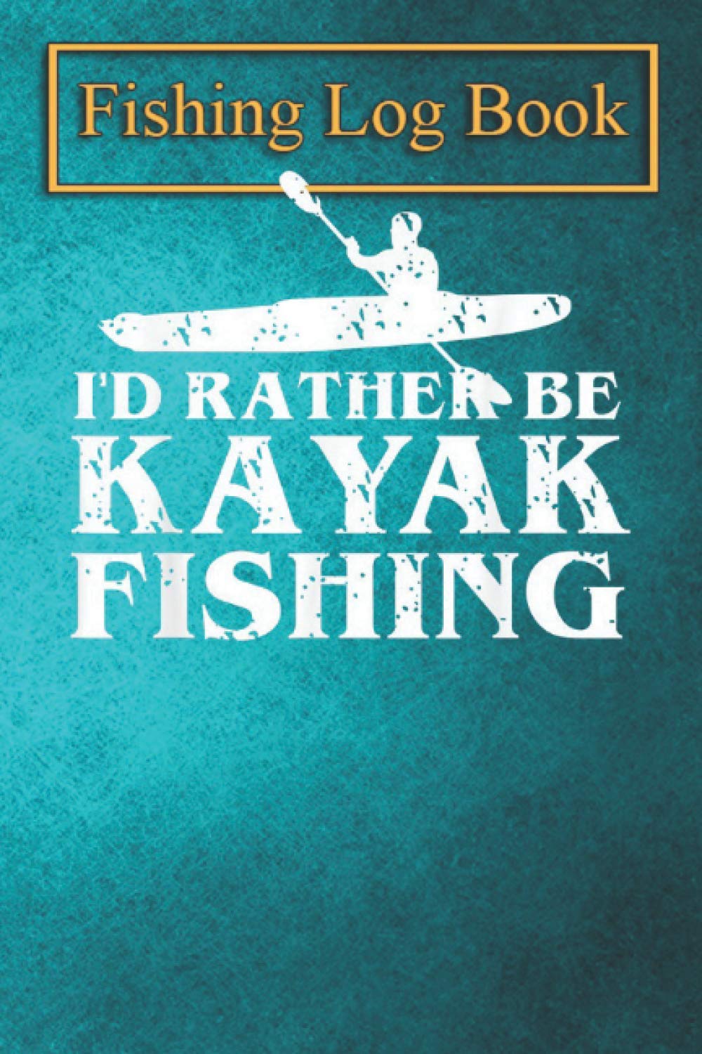 Fishing Logbook: I'd Rather Be Kayak Fishing Cute Love to Kayak Gift T-Shirt The Essential Accessory for The Tackle Box