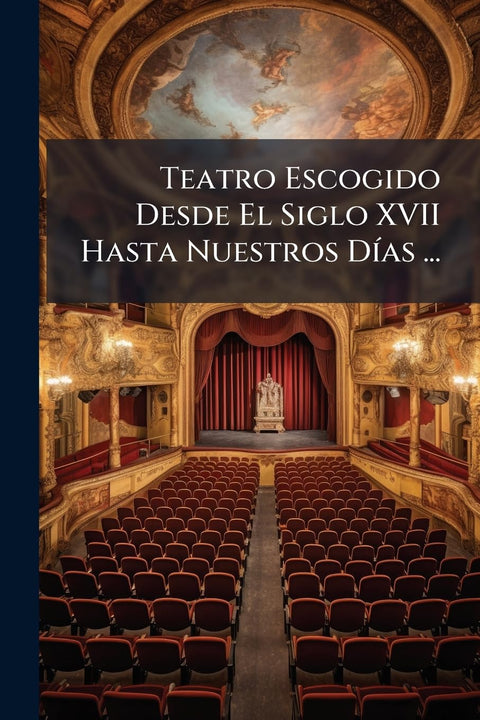 Teatro Escogido Desde El Siglo XVII Hasta Nuestros Días ... (Spanish Edition)