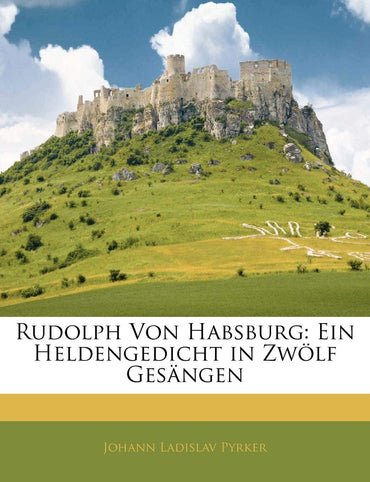Rudolph von Habsburg: Ein Heldengedicht in zwölf Gesängen (German Edition)