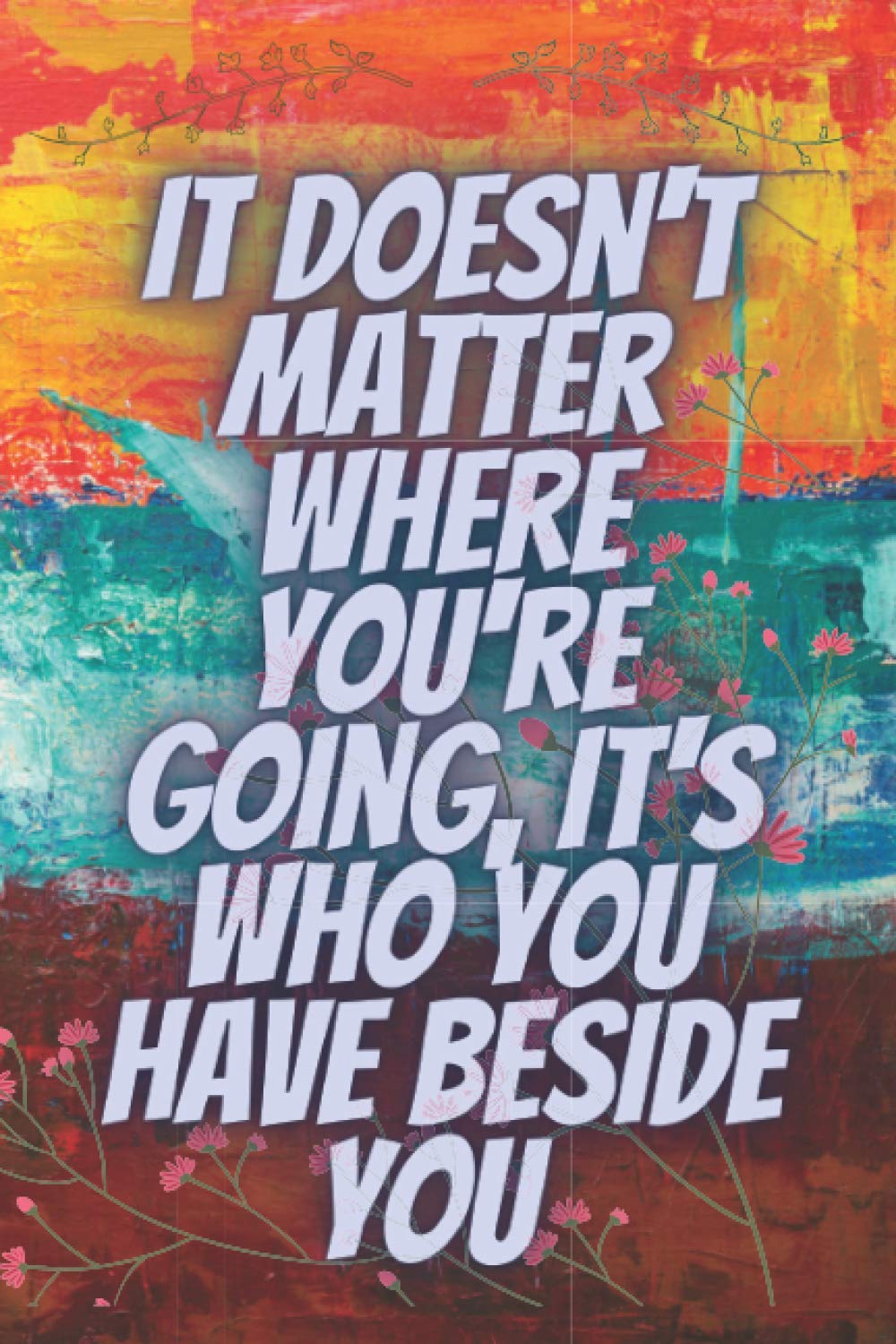 It Doesn't Matter Where You're Going, It's Who You Have Beside You: Use the Power of Positive Thinking to Find Your Worth, beautiful motivational ... College Ruled Lines, 6x9 Inch, 120 Pages