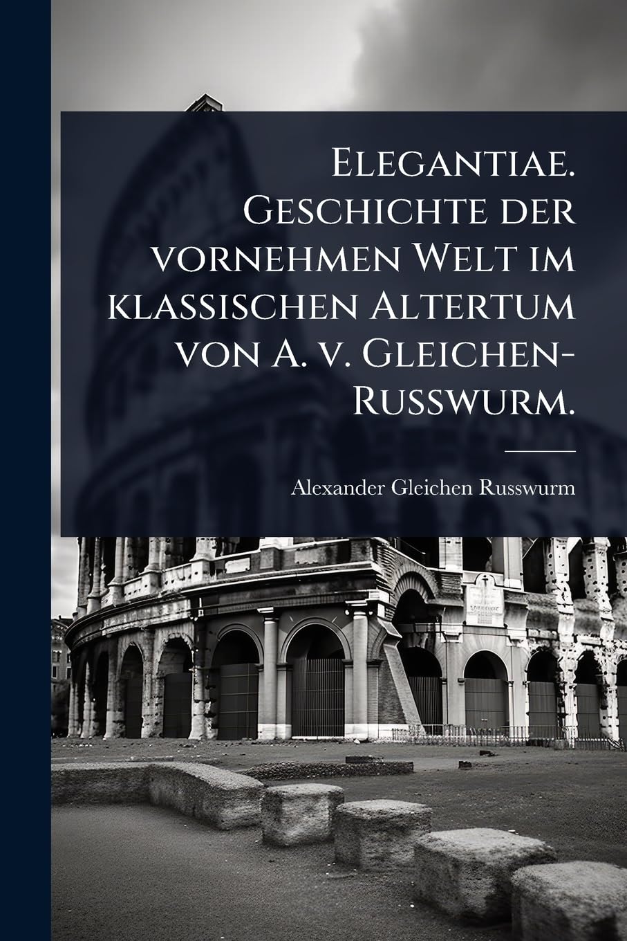 Elegantiae. Geschichte der vornehmen Welt im klassischen Altertum von A. v. Gleichen-Russwurm. (German Edition)