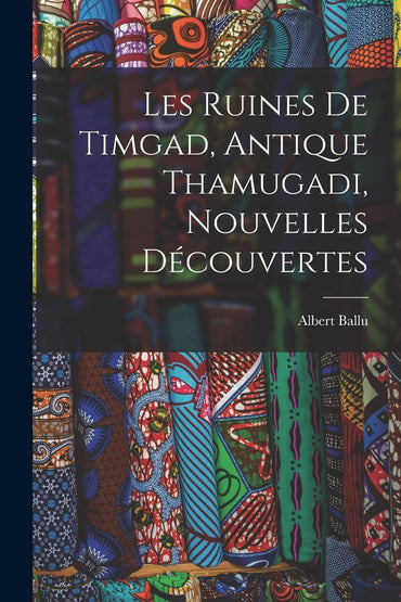 Les Ruines De Timgad, Antique Thamugadi, Nouvelles Découvertes (French Edition)