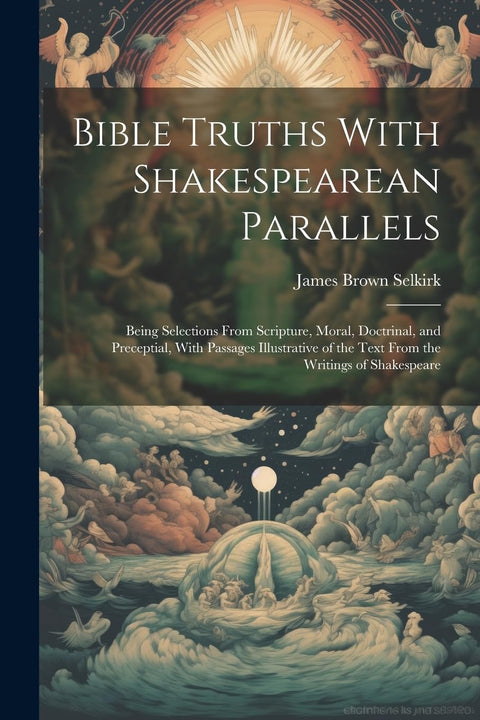 Bible Truths With Shakespearean Parallels: Being Selections From Scripture, Moral, Doctrinal, and Preceptial, With Passa