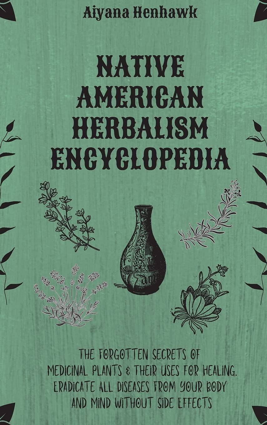 Native American Herbalism Encyclopedia: The Forgotten Secrets of Medicinal Plants & Their Uses For Healing. Eradicate Al