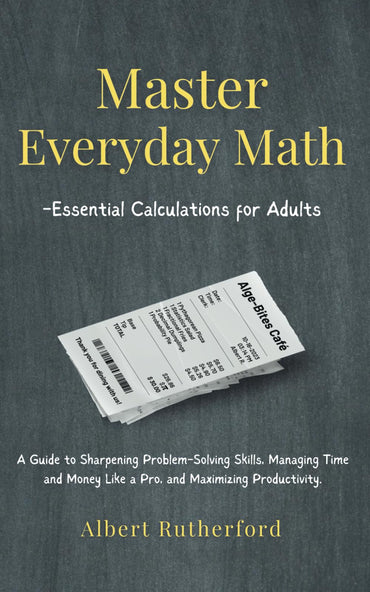 Master Everyday Math - Essential Calculations for Adults: A Guide to Sharpening Problem-Solving Skills, Managing Time and Money Like a Pro, and Maximi