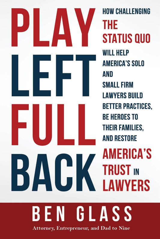 Play Left Fullback: How Challenging the Status Quo Will Help America's Solo and Small Firm Lawyers Build Better Practices, Be Heroes to their Families