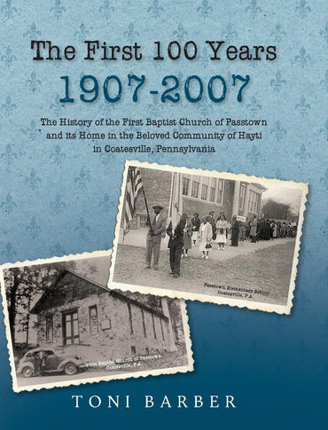 The First 100 Years 1907-2007: The History of the First Baptist Church of Passtown and Its Home in the Beloved Community in Hayti Coatesville, Pennsyl