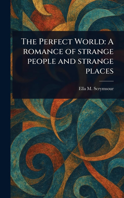 The Perfect World: A Romance of Strange People and Strange Places