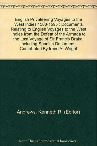 English Privateering Voyages to the West Indies 1588-1595 : Documents Relating to English Voyages to the West Indies from the Defeat of the Armada to the Last Voyage of Sir Francis Drake, Including Spanish Documents Contributed By Irene A. Wright