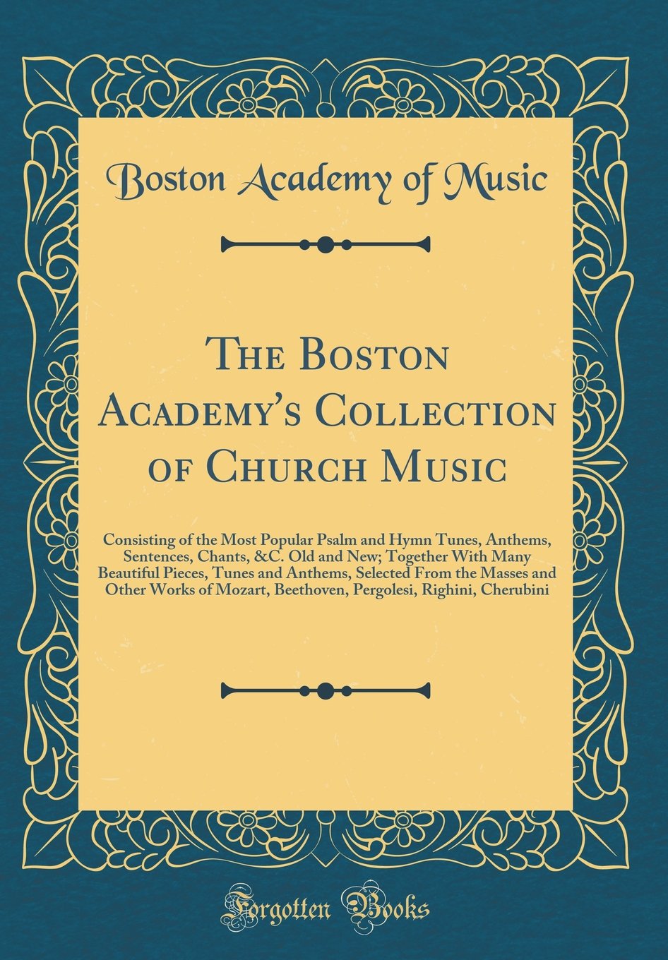 The Boston Academy's Collection of Church Music: Consisting of the Most Popular Psalm and Hymn Tunes, Anthems, Sentences