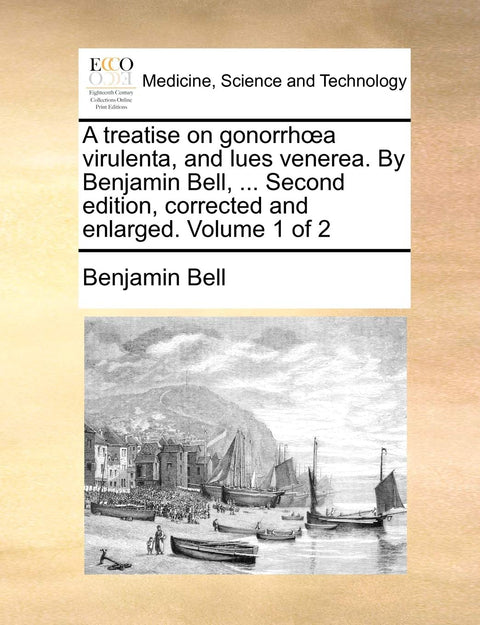 A treatise on gonorrhœa virulenta, and lues venerea. By Benjamin Bell, ... Second edition, corrected and enlarged. Volum