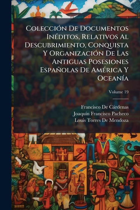 Colección De Documentos Inéditos, Relativos Al Descubrimiento, Conquista Y Organización De Las Antiguas Posesiones Españ