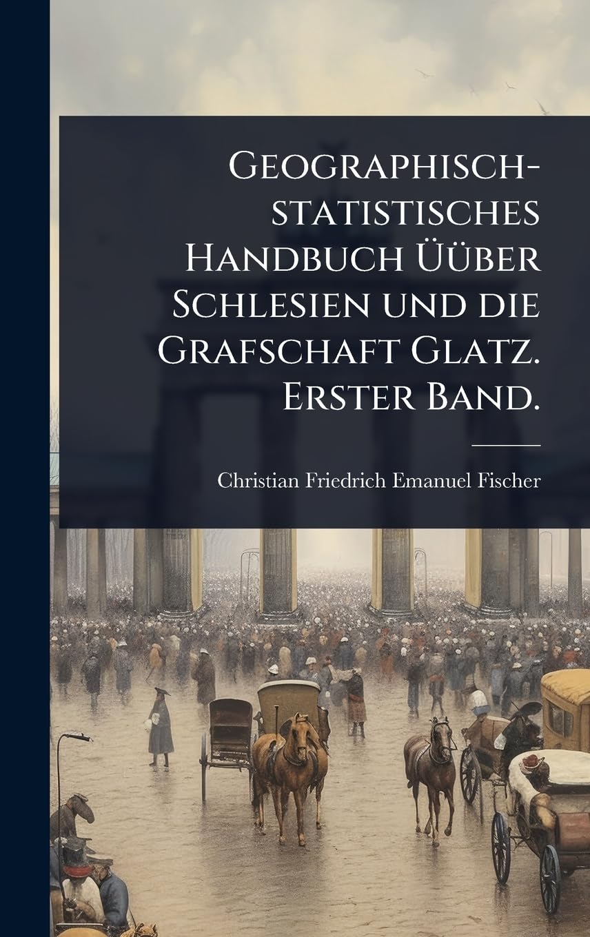 Geographisch-statistisches Handbuch àÃ1/4ber Schlesien und die Grafschaft Glatz. Erster Band. (German Edition)