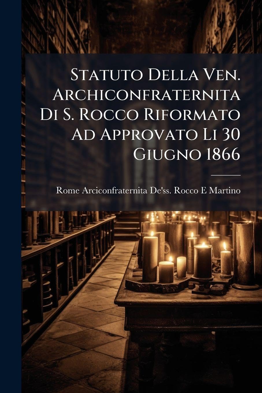 Statuto Della Ven. Archiconfraternita Di S. Rocco Riformato Ad Approvato Li 30 Giugno 1866 (Italian Edition)