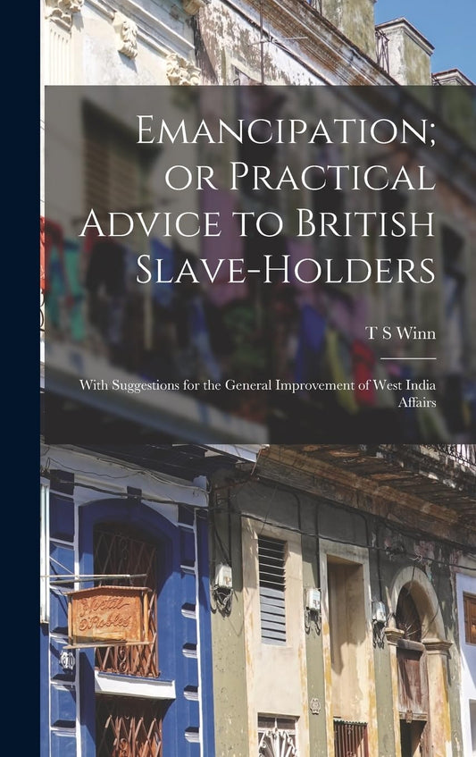 Emancipation; or Practical Advice to British Slave-holders: With Suggestions for the General Improvement of West India A