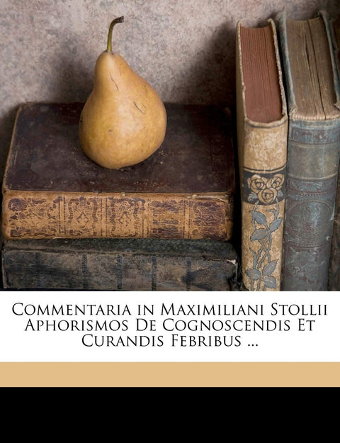 Commentaria in Maximiliani Stollii Aphorismos De Cognoscendis Et Curandis Febribus ... (Latin Edition)