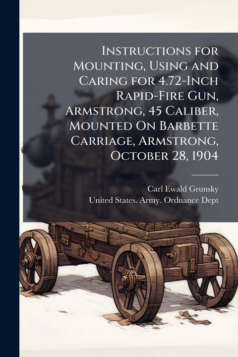 Instructions for Mounting, Using and Caring for 4.72-Inch Rapid-Fire Gun, Armstrong, 45 Caliber, Mounted On Barbette Car