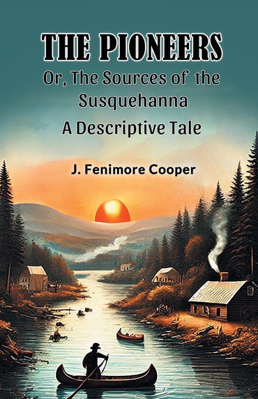 The Pioneers Or, The Sources of the Susquehanna A Descriptive Tale