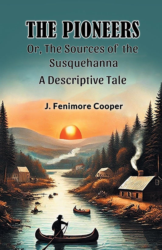 The Pioneers Or, The Sources of the Susquehanna A Descriptive Tale