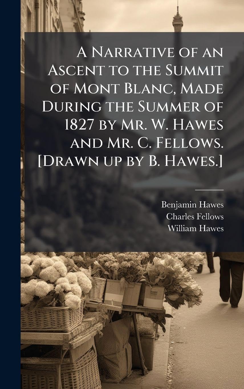 A Narrative of an Ascent to the Summit of Mont Blanc, Made During the Summer of 1827 by Mr. W. Hawes and Mr. C. Fellows.