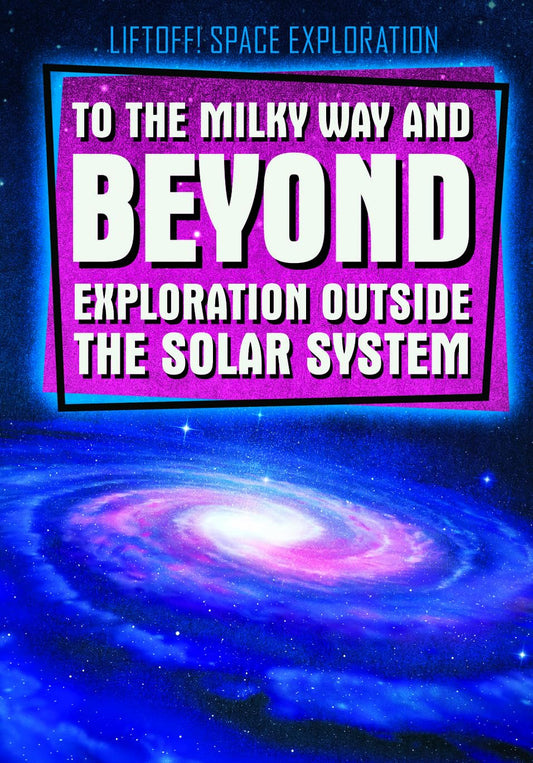 To the Milky Way and Beyond: Exploration Outside the Solar System (Liftoff! Space Exploration)
