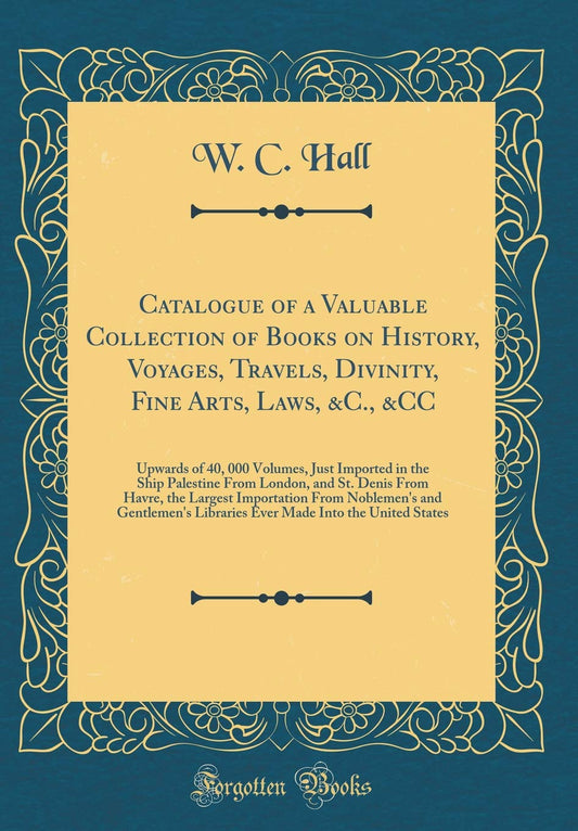 Catalogue of a Valuable Collection of Books on History, Voyages, Travels, Divinity, Fine Arts, Laws, &C., &CC: Upwards o