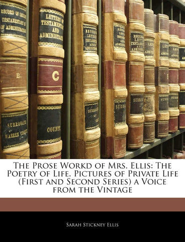 The Prose Workd of Mrs. Ellis: The Poetry of Life. Pictures of Private Life (First and Second Series) a Voice From the V