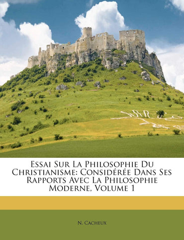Essai Sur La Philosophie Du Christianisme: Considérée Dans Ses Rapports Avec La Philosophie Moderne, Volume 1 (French Ed