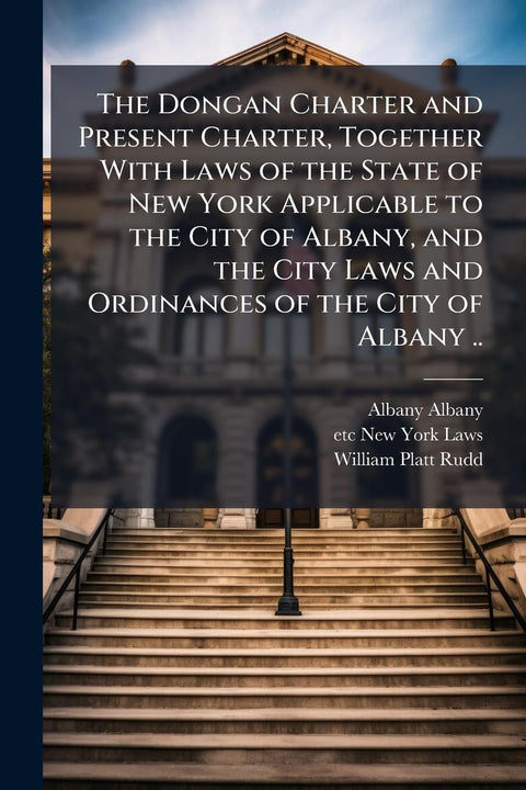 The Dongan Charter and Present Charter, Together With Laws of the State of New York Applicable to the City of Albany, an