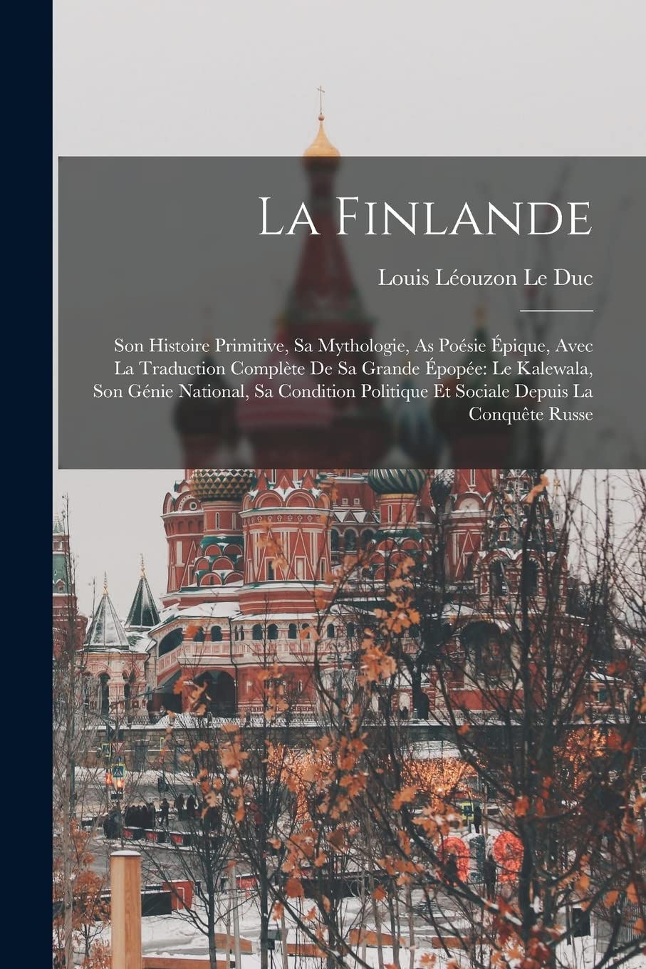 La Finlande: Son Histoire Primitive, Sa Mythologie, As Poésie Épique, Avec La Traduction Complète De Sa Grande Épopée: L