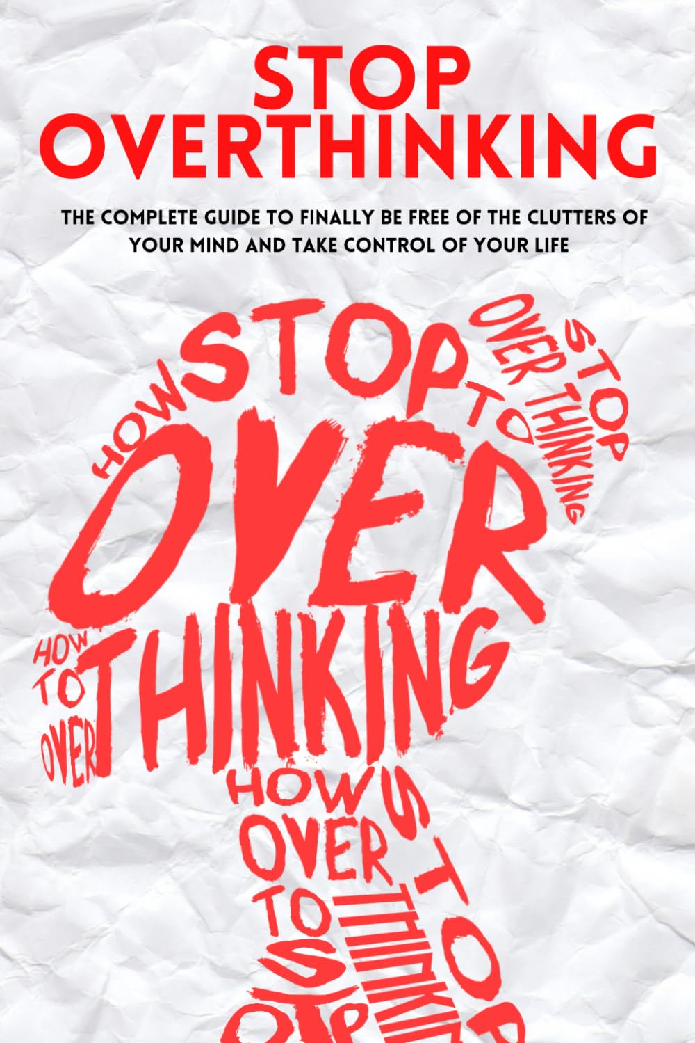 Stop Overthinking: The Complete Guide To Finally Be Free Of The Clutters Of Your Mind And Take Control Of Your Life