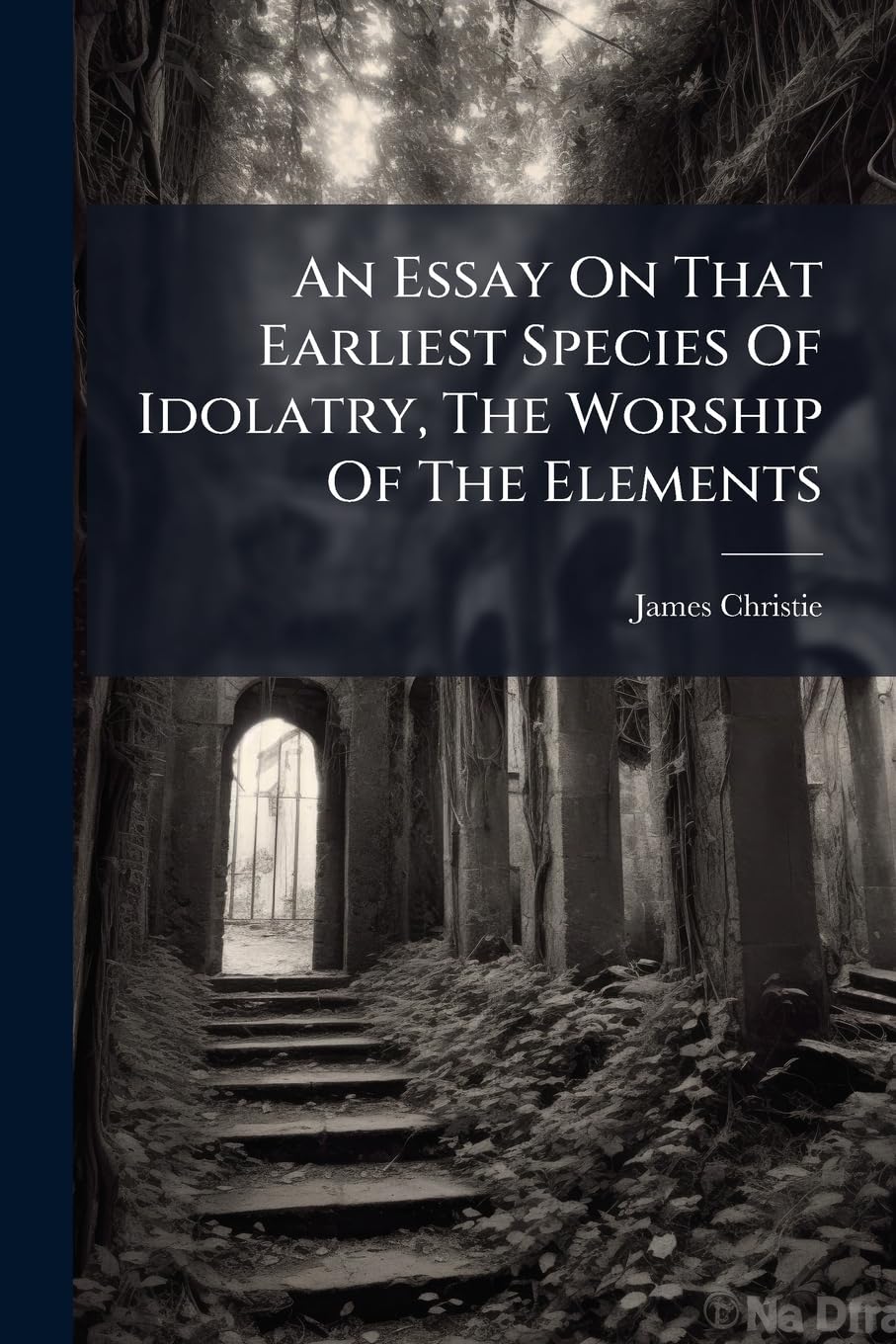 An Essay On That Earliest Species Of Idolatry, The Worship Of The Elements