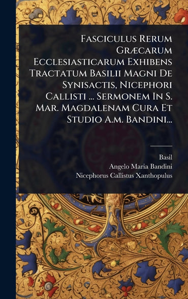 Fasciculus Rerum GrÃ]carum Ecclesiasticarum Exhibens Tractatum Basilii Magni De Synisactis, Nicephori Callisti ... Sermo