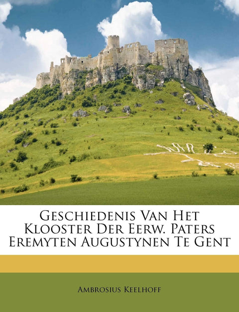 Geschiedenis Van Het Klooster Der Eerw. Paters Eremyten Augustynen Te Gent (Dutch Edition)