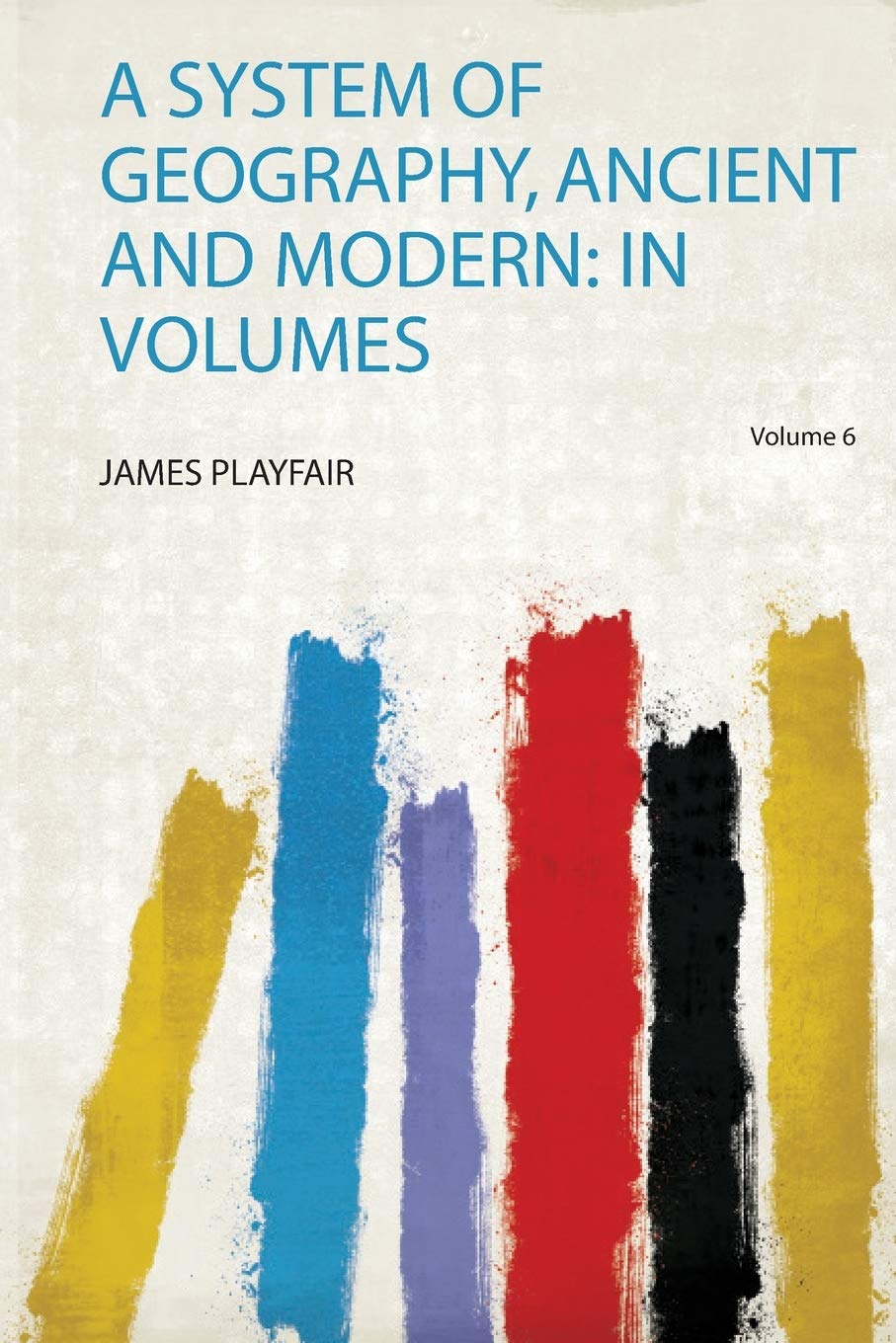 A System of Geography, Ancient and Modern: in Volumes