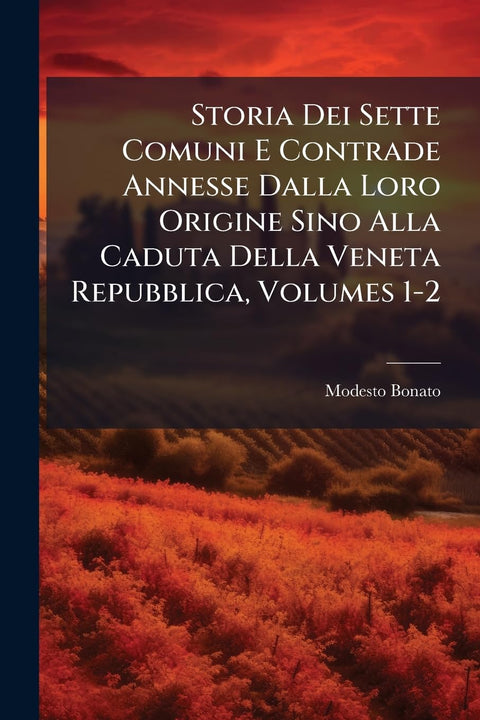 Storia Dei Sette Comuni E Contrade Annesse Dalla Loro Origine Sino Alla Caduta Della Veneta Repubblica, Volumes 1-2 (Ita