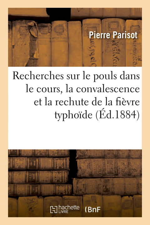 Recherches Sur Le Pouls Dans Le Cours, La Convalescence Et La Rechute de la Fièvre Typhoïde (Sciences) (French Edition)