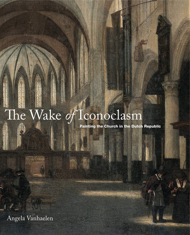 The Wake of Iconoclasm: Painting the Church in the Dutch Republic